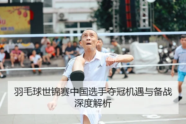 羽毛球世锦赛中国选手夺冠机遇与备战深度解析